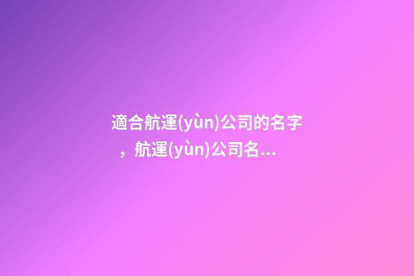 適合航運(yùn)公司的名字，航運(yùn)公司名稱(chēng)推薦方案